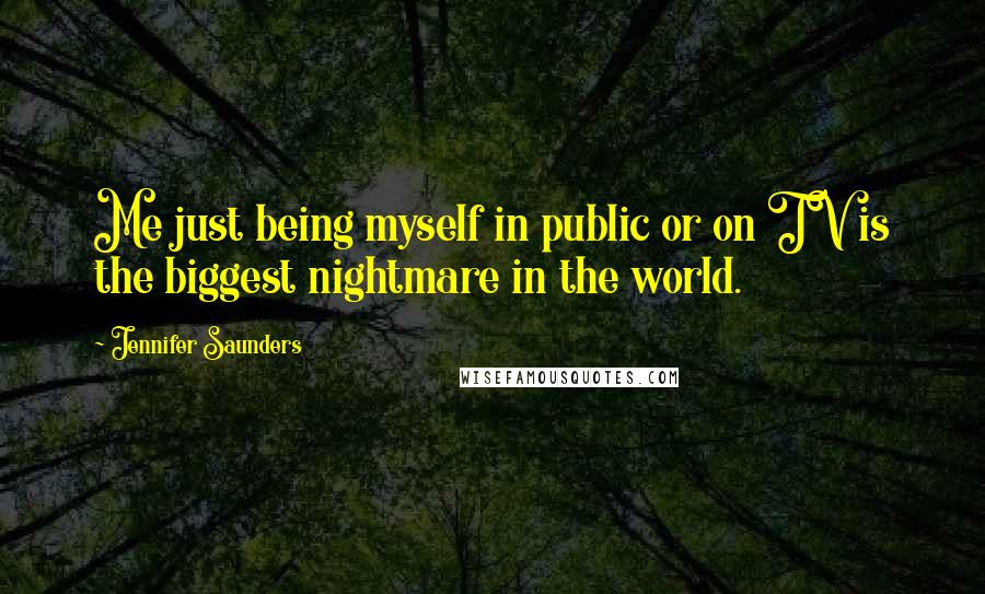 Jennifer Saunders Quotes: Me just being myself in public or on TV is the biggest nightmare in the world.