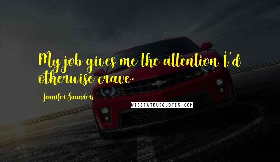 Jennifer Saunders Quotes: My job gives me the attention I'd otherwise crave.