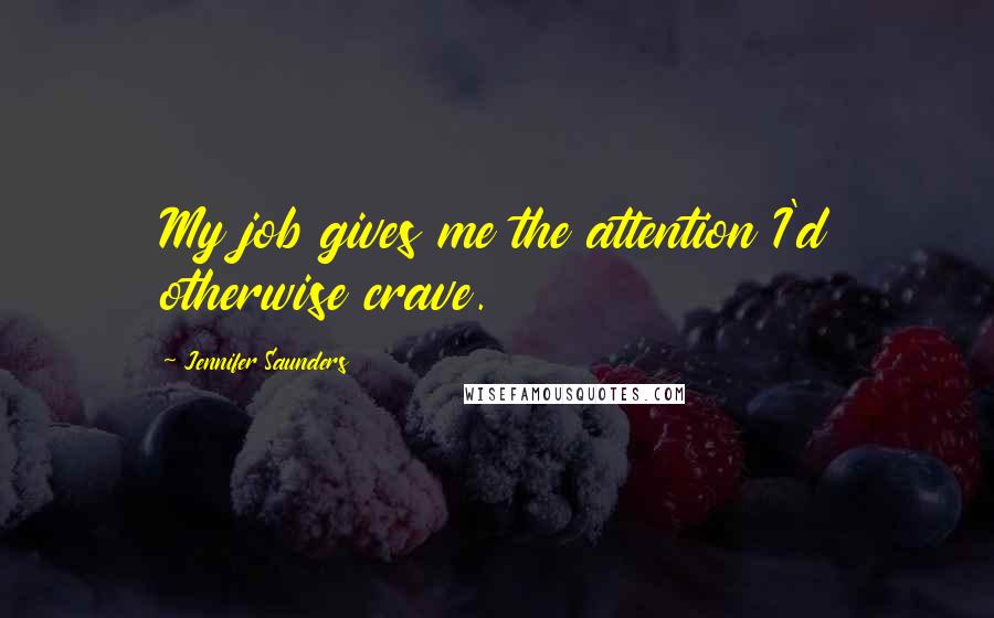 Jennifer Saunders Quotes: My job gives me the attention I'd otherwise crave.