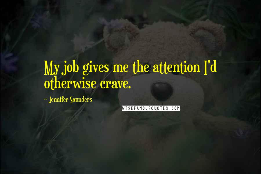 Jennifer Saunders Quotes: My job gives me the attention I'd otherwise crave.
