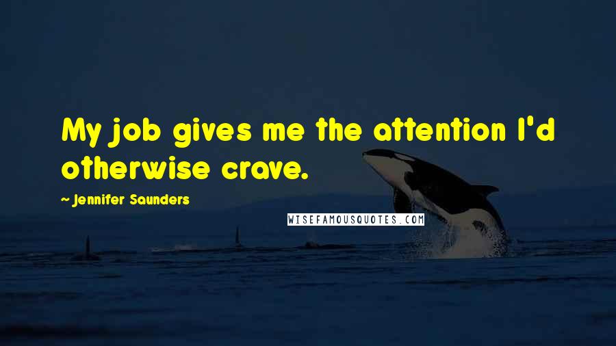 Jennifer Saunders Quotes: My job gives me the attention I'd otherwise crave.
