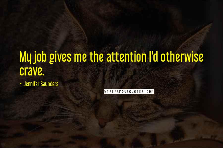 Jennifer Saunders Quotes: My job gives me the attention I'd otherwise crave.