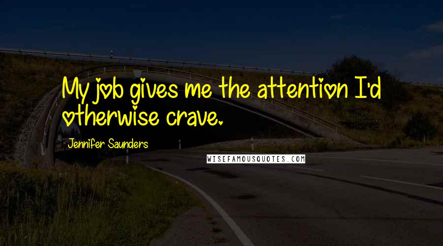 Jennifer Saunders Quotes: My job gives me the attention I'd otherwise crave.