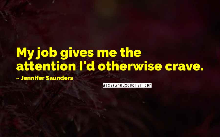 Jennifer Saunders Quotes: My job gives me the attention I'd otherwise crave.