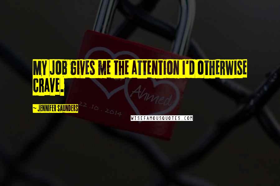 Jennifer Saunders Quotes: My job gives me the attention I'd otherwise crave.