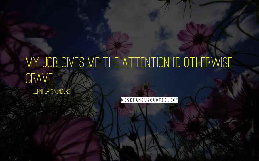 Jennifer Saunders Quotes: My job gives me the attention I'd otherwise crave.