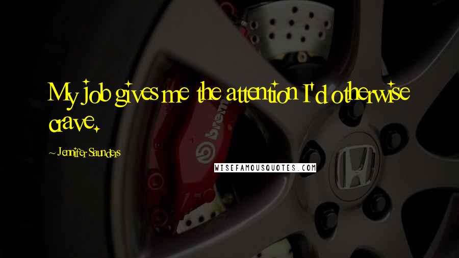Jennifer Saunders Quotes: My job gives me the attention I'd otherwise crave.