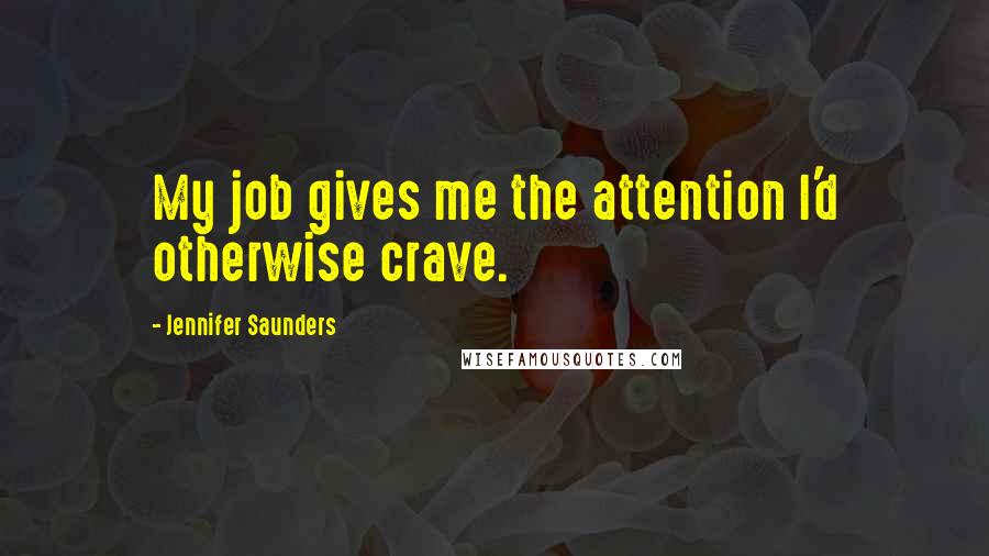 Jennifer Saunders Quotes: My job gives me the attention I'd otherwise crave.