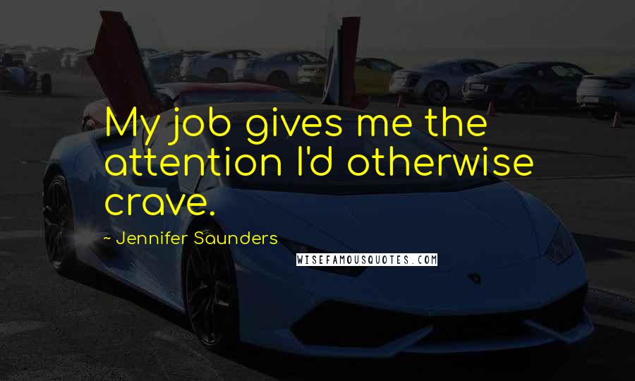 Jennifer Saunders Quotes: My job gives me the attention I'd otherwise crave.