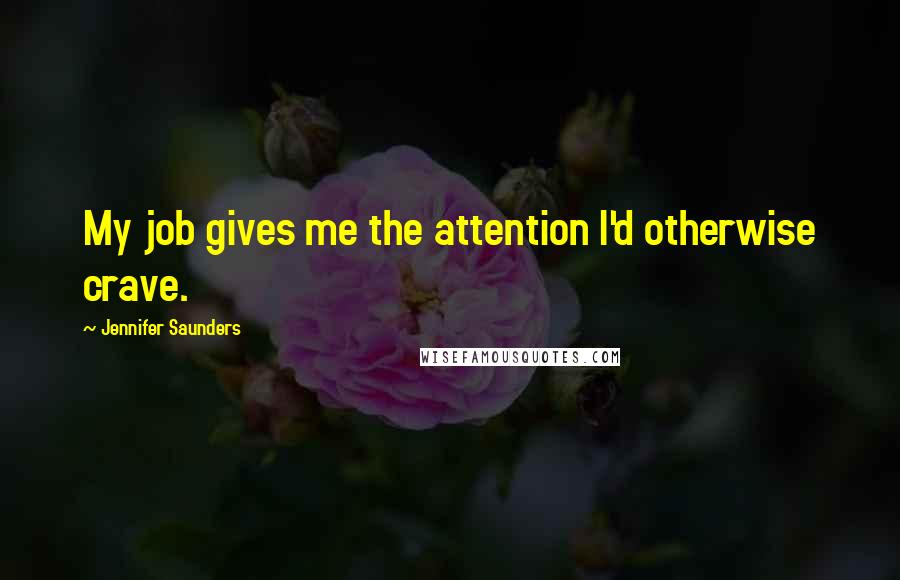 Jennifer Saunders Quotes: My job gives me the attention I'd otherwise crave.