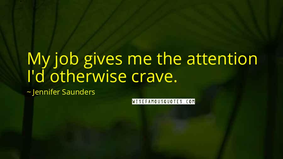 Jennifer Saunders Quotes: My job gives me the attention I'd otherwise crave.