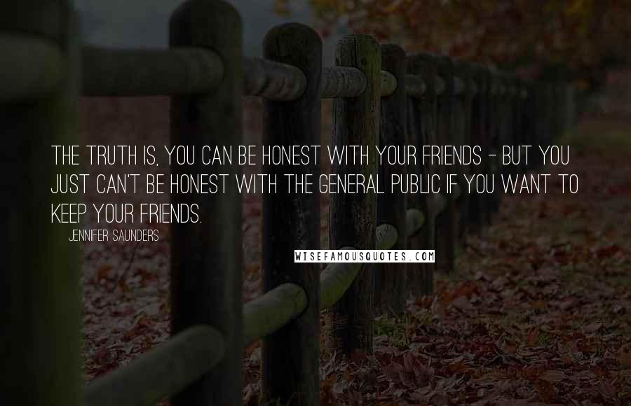 Jennifer Saunders Quotes: The truth is, you can be honest with your friends - but you just can't be honest with the general public if you want to keep your friends.