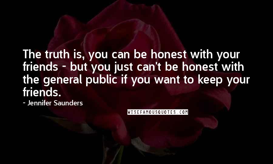 Jennifer Saunders Quotes: The truth is, you can be honest with your friends - but you just can't be honest with the general public if you want to keep your friends.