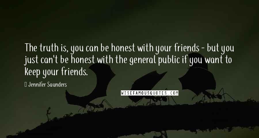 Jennifer Saunders Quotes: The truth is, you can be honest with your friends - but you just can't be honest with the general public if you want to keep your friends.