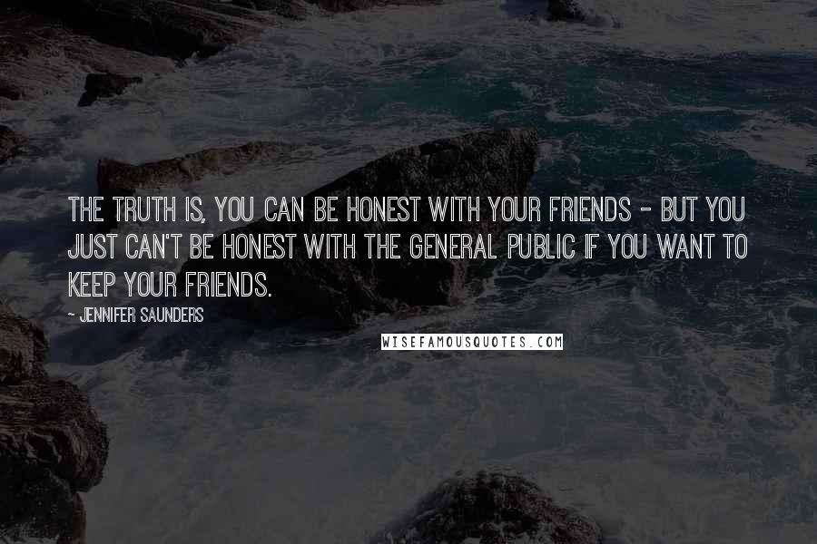 Jennifer Saunders Quotes: The truth is, you can be honest with your friends - but you just can't be honest with the general public if you want to keep your friends.