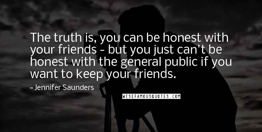 Jennifer Saunders Quotes: The truth is, you can be honest with your friends - but you just can't be honest with the general public if you want to keep your friends.