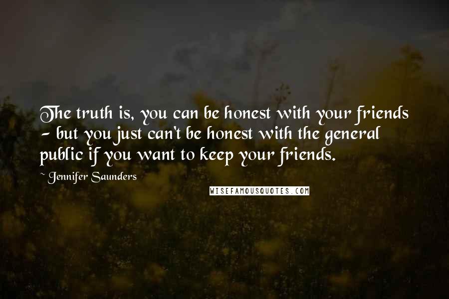 Jennifer Saunders Quotes: The truth is, you can be honest with your friends - but you just can't be honest with the general public if you want to keep your friends.