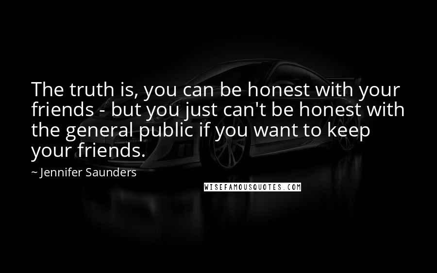 Jennifer Saunders Quotes: The truth is, you can be honest with your friends - but you just can't be honest with the general public if you want to keep your friends.