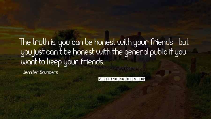 Jennifer Saunders Quotes: The truth is, you can be honest with your friends - but you just can't be honest with the general public if you want to keep your friends.