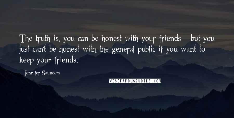 Jennifer Saunders Quotes: The truth is, you can be honest with your friends - but you just can't be honest with the general public if you want to keep your friends.