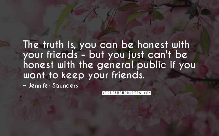 Jennifer Saunders Quotes: The truth is, you can be honest with your friends - but you just can't be honest with the general public if you want to keep your friends.