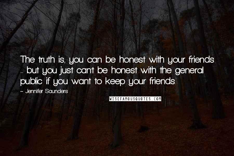 Jennifer Saunders Quotes: The truth is, you can be honest with your friends - but you just can't be honest with the general public if you want to keep your friends.