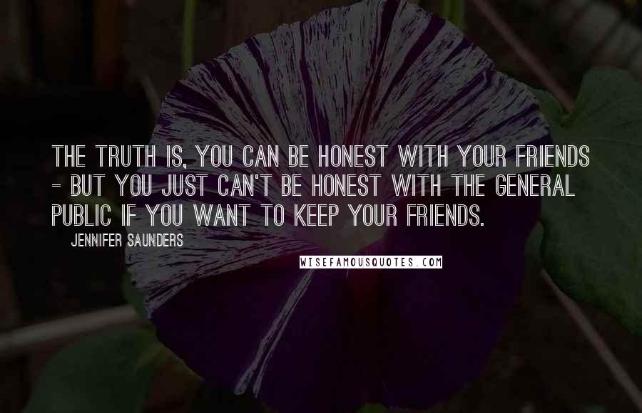 Jennifer Saunders Quotes: The truth is, you can be honest with your friends - but you just can't be honest with the general public if you want to keep your friends.