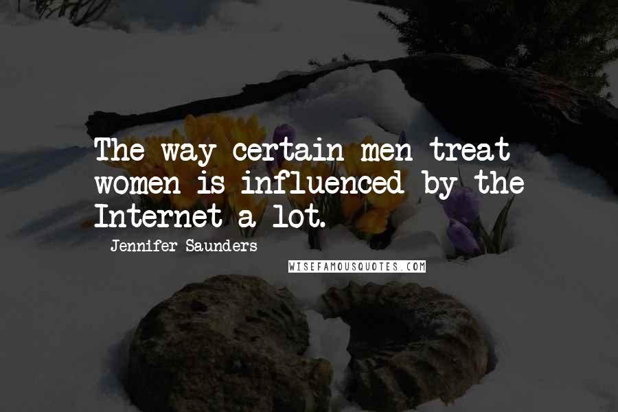 Jennifer Saunders Quotes: The way certain men treat women is influenced by the Internet a lot.