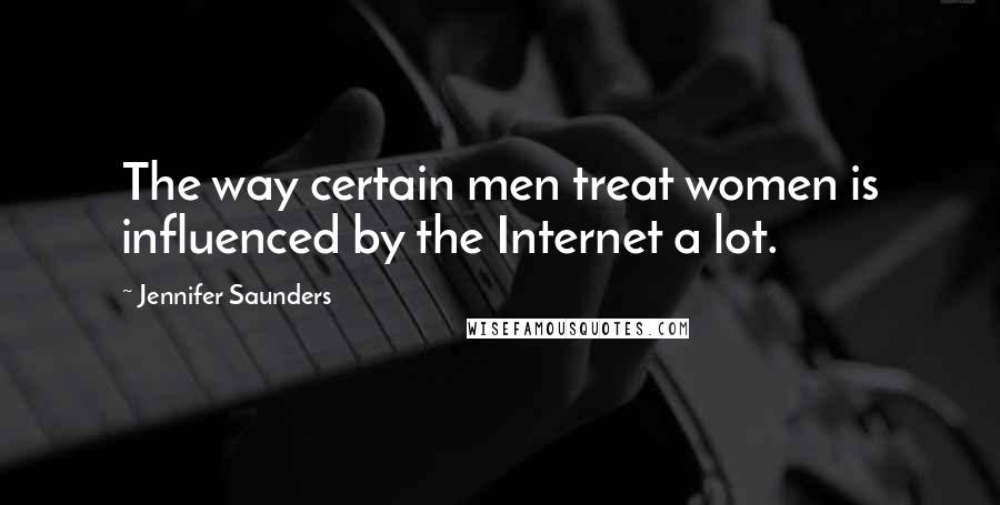 Jennifer Saunders Quotes: The way certain men treat women is influenced by the Internet a lot.