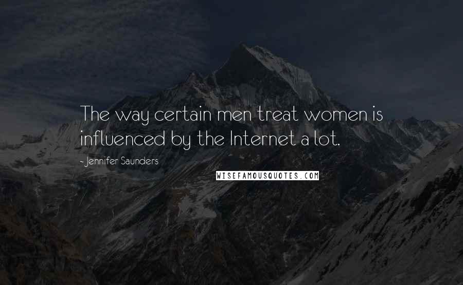 Jennifer Saunders Quotes: The way certain men treat women is influenced by the Internet a lot.