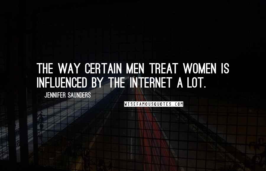 Jennifer Saunders Quotes: The way certain men treat women is influenced by the Internet a lot.