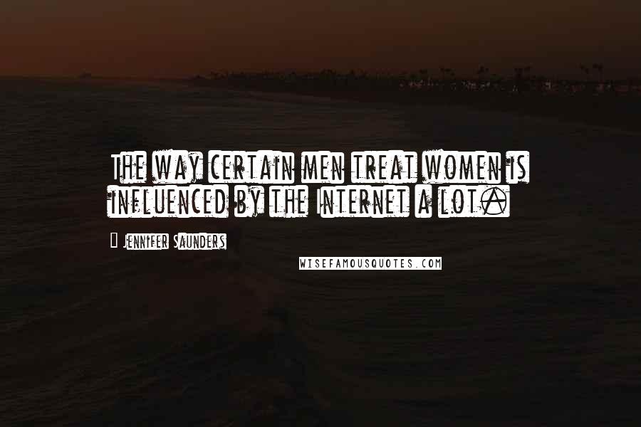 Jennifer Saunders Quotes: The way certain men treat women is influenced by the Internet a lot.