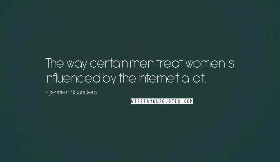 Jennifer Saunders Quotes: The way certain men treat women is influenced by the Internet a lot.