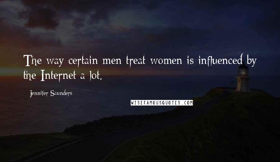 Jennifer Saunders Quotes: The way certain men treat women is influenced by the Internet a lot.