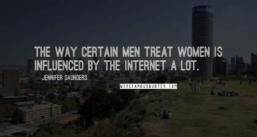 Jennifer Saunders Quotes: The way certain men treat women is influenced by the Internet a lot.