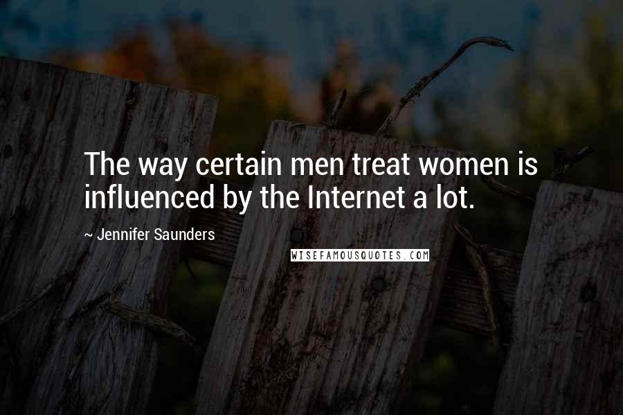 Jennifer Saunders Quotes: The way certain men treat women is influenced by the Internet a lot.