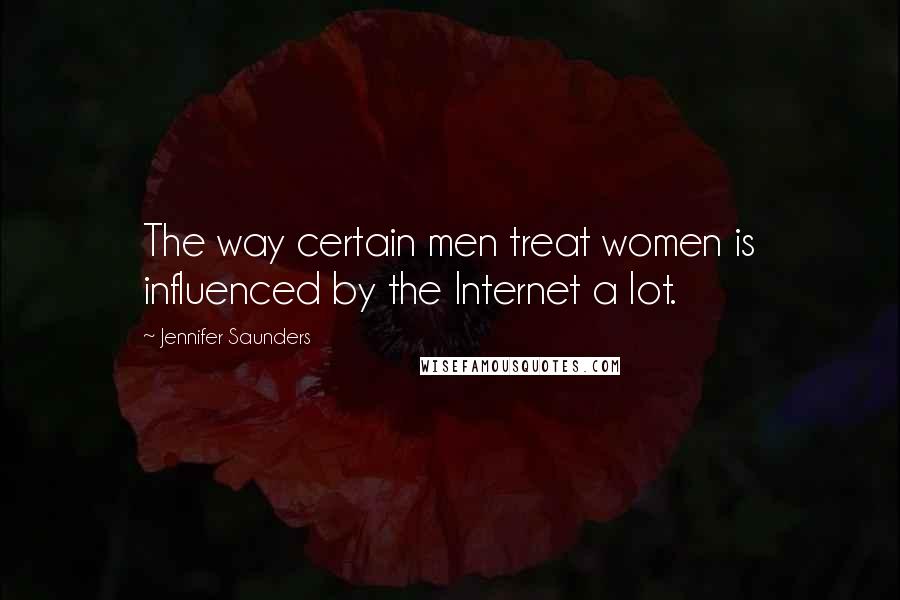 Jennifer Saunders Quotes: The way certain men treat women is influenced by the Internet a lot.