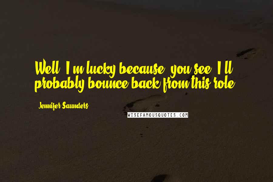 Jennifer Saunders Quotes: Well, I'm lucky because, you see, I'll probably bounce back from this role.