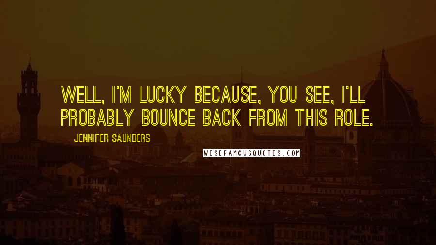 Jennifer Saunders Quotes: Well, I'm lucky because, you see, I'll probably bounce back from this role.