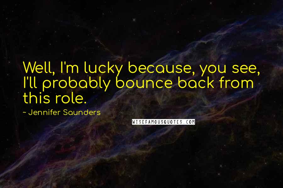 Jennifer Saunders Quotes: Well, I'm lucky because, you see, I'll probably bounce back from this role.