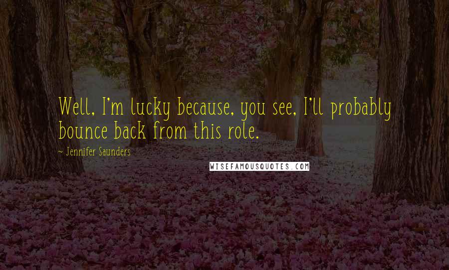 Jennifer Saunders Quotes: Well, I'm lucky because, you see, I'll probably bounce back from this role.