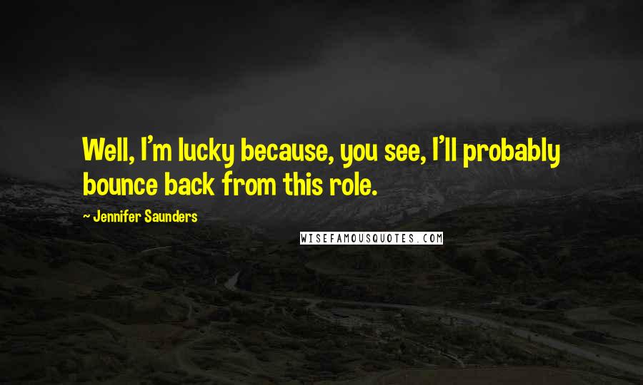 Jennifer Saunders Quotes: Well, I'm lucky because, you see, I'll probably bounce back from this role.