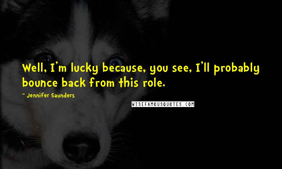 Jennifer Saunders Quotes: Well, I'm lucky because, you see, I'll probably bounce back from this role.