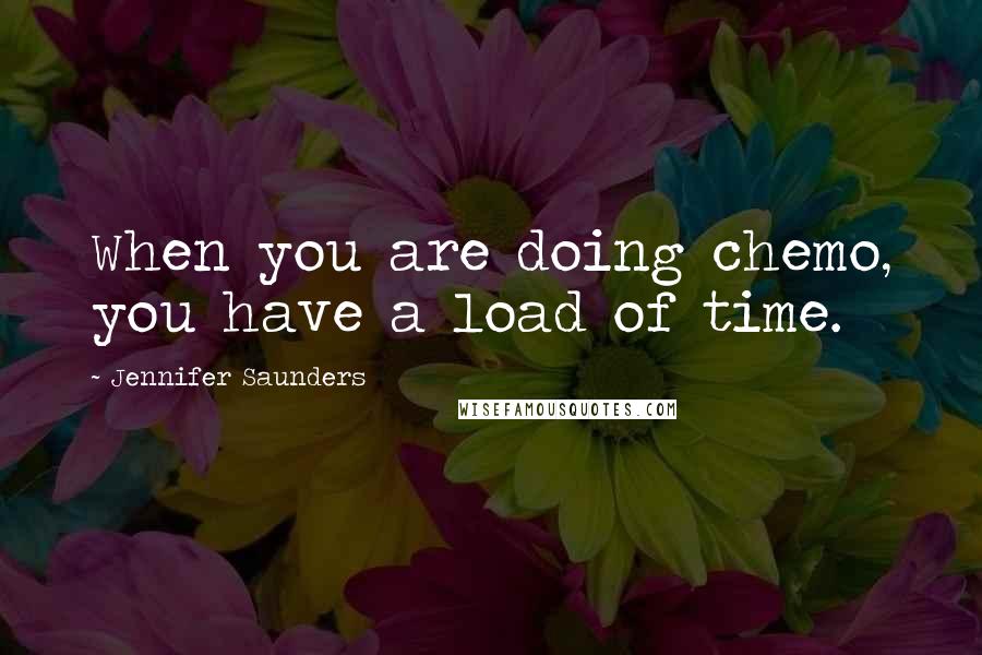 Jennifer Saunders Quotes: When you are doing chemo, you have a load of time.