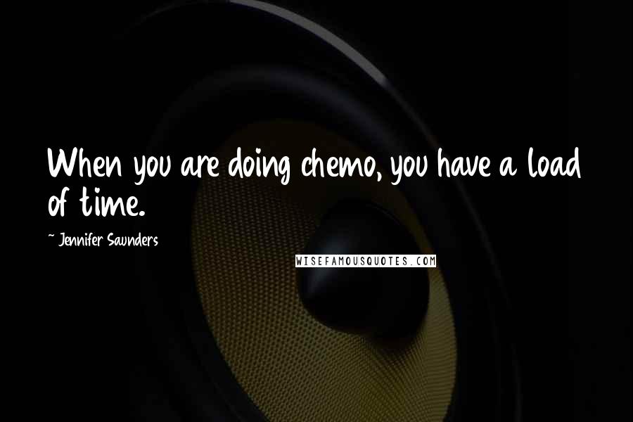 Jennifer Saunders Quotes: When you are doing chemo, you have a load of time.