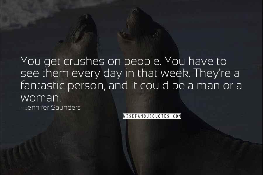 Jennifer Saunders Quotes: You get crushes on people. You have to see them every day in that week. They're a fantastic person, and it could be a man or a woman.