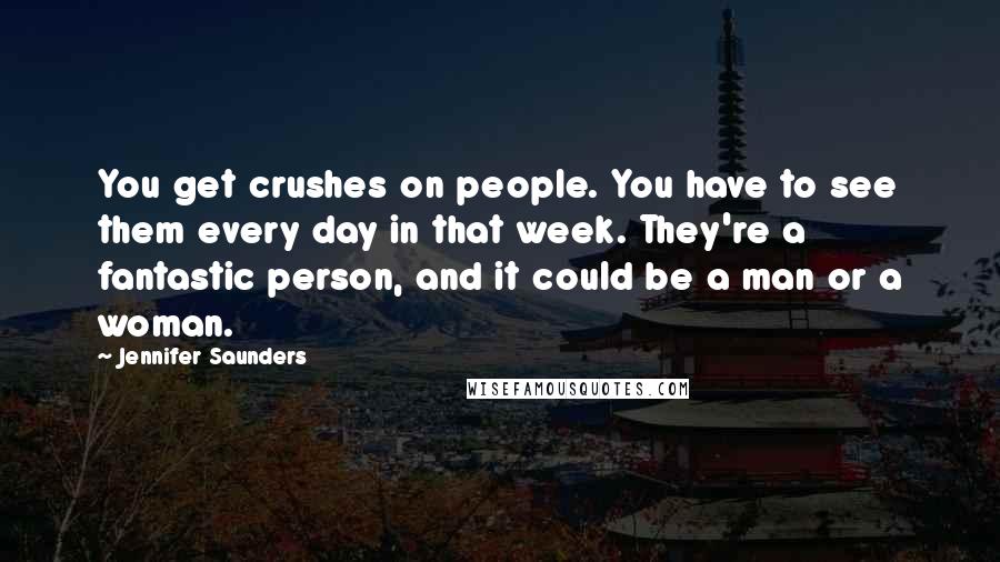 Jennifer Saunders Quotes: You get crushes on people. You have to see them every day in that week. They're a fantastic person, and it could be a man or a woman.