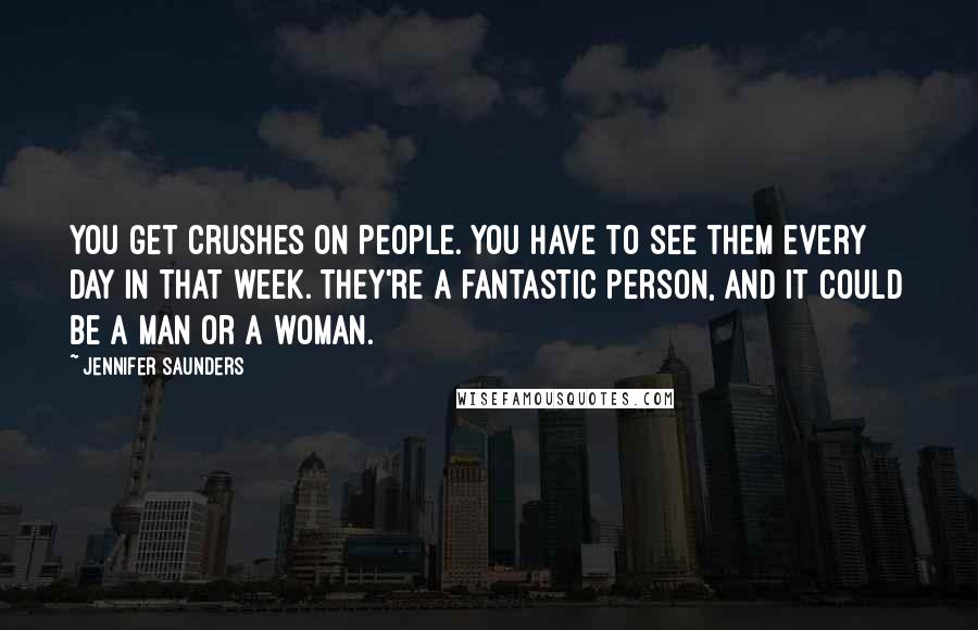 Jennifer Saunders Quotes: You get crushes on people. You have to see them every day in that week. They're a fantastic person, and it could be a man or a woman.