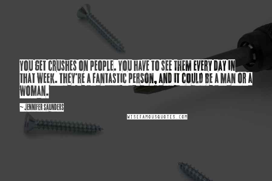 Jennifer Saunders Quotes: You get crushes on people. You have to see them every day in that week. They're a fantastic person, and it could be a man or a woman.