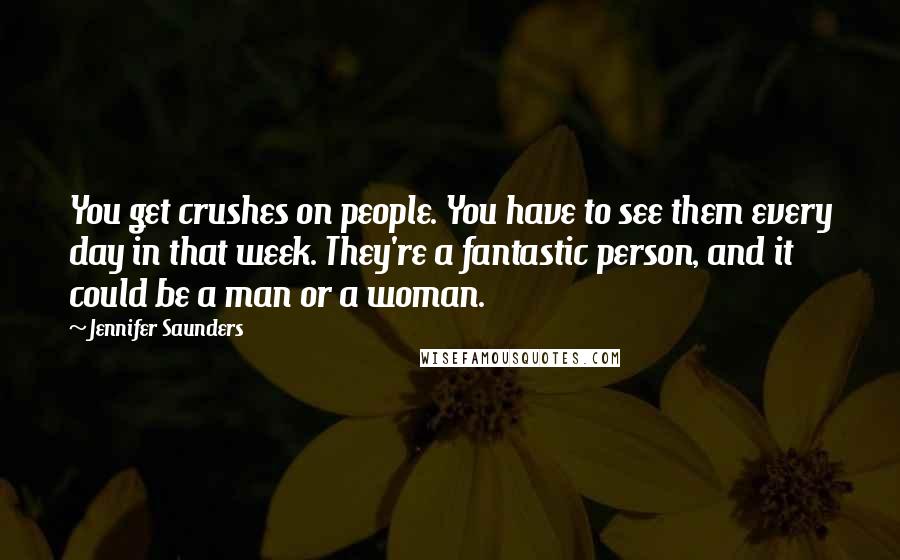 Jennifer Saunders Quotes: You get crushes on people. You have to see them every day in that week. They're a fantastic person, and it could be a man or a woman.